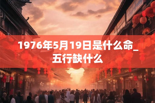 1976年5月19日是什么命_五行缺什么