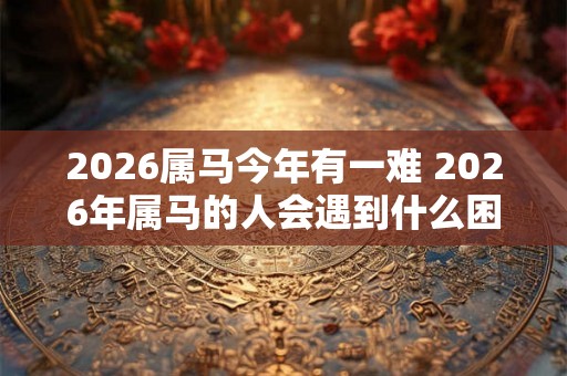 2026属马今年有一难 2026年属马的人会遇到什么困难