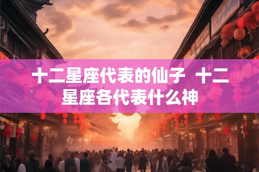 十二星座代表的仙子  十二星座各代表什么神