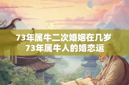 73年属牛二次婚姻在几岁 73年属牛人的婚恋运 73年属牛二次婚姻在几岁 73年属牛人的婚恋运