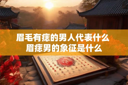 眉毛有痣的男人代表什么 眉痣男的象征是什么 眉毛有痣的男人代表什么 眉痣男的象征是什么
