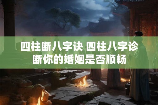 四柱断八字诀 四柱八字诊断你的婚姻是否顺畅 四柱断八字诀 四柱八字诊断你的婚姻是否顺畅