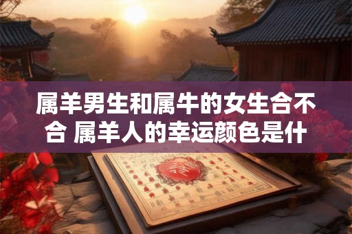 属羊男生和属牛的女生合不合 属羊人的幸运颜色是什么