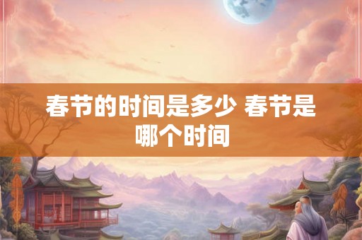 春节的时间是多少 春节是哪个时间