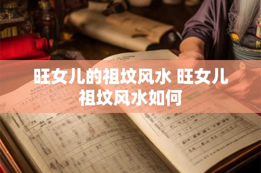 旺女儿的祖坟风水 旺女儿祖坟风水如何 旺女儿的祖坟风水 旺女儿祖坟风水如何