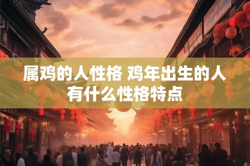 属鸡的人性格 鸡年出生的人有什么性格特点