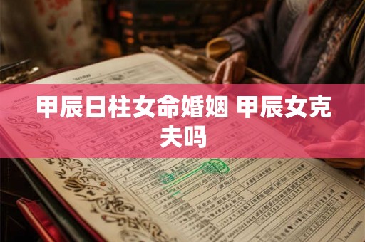 甲辰日柱女命婚姻 甲辰女克夫吗