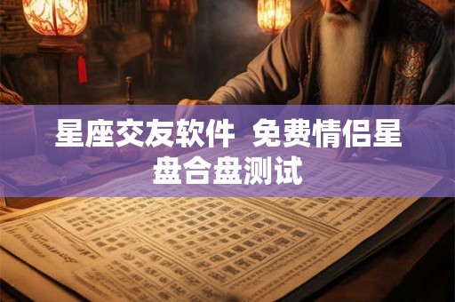 星座交友软件 免费情侣星盘合盘测试 星座交友软件 免费情侣星盘合盘测试