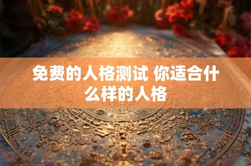 免费的人格测试 你适合什么样的人格 免费的人格测试 你适合什么样的人格