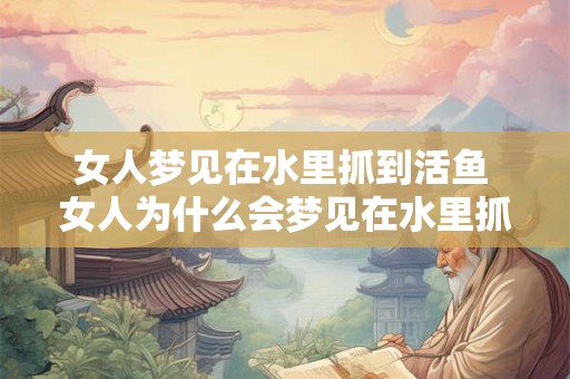 女人梦见在水里抓到活鱼 女人为什么会梦见在水里抓到活鱼