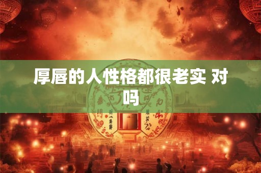 厚唇的人性格都很老实 对吗