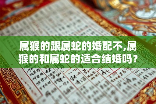 属猴的跟属蛇的婚配不,属猴的和属蛇的适合结婚吗？