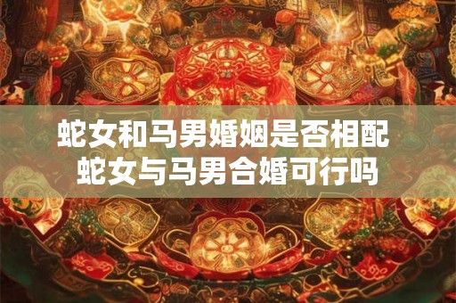 蛇女和马男婚姻是否相配 蛇女与马男合婚可行吗 蛇女和马男婚姻是否相配 蛇女与马男合婚可行吗
