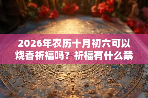 2026年农历十月初六可以烧香祈福吗?祈福有什么禁忌? 2026年农历十月初六可以烧香祈福吗?祈福有什么禁忌?