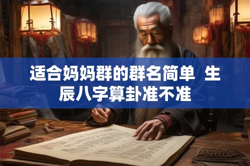 适合妈妈群的群名简单  生辰八字算卦准不准