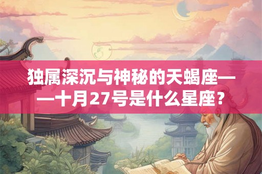 独属深沉与神秘的天蝎座——十月27号是什么星座？