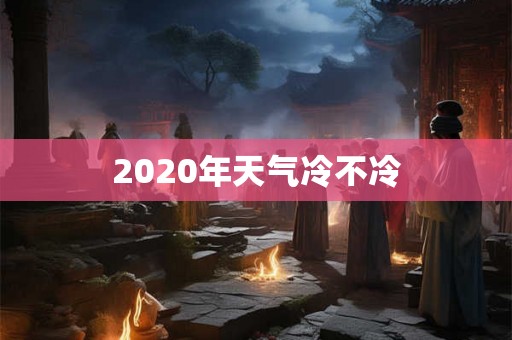 2020年天气冷不冷 2020年天气冷不冷