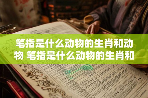 笔指是什么动物的生肖和动物 笔指是什么动物的生肖和动物图片