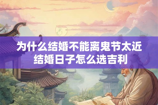 为什么结婚不能离鬼节太近 结婚日子怎么选吉利 为什么结婚不能离鬼节太近 结婚日子怎么选吉利