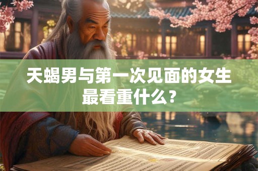 天蝎男与第一次见面的女生最看重什么? 天蝎男与第一次见面的女生最看重什么?