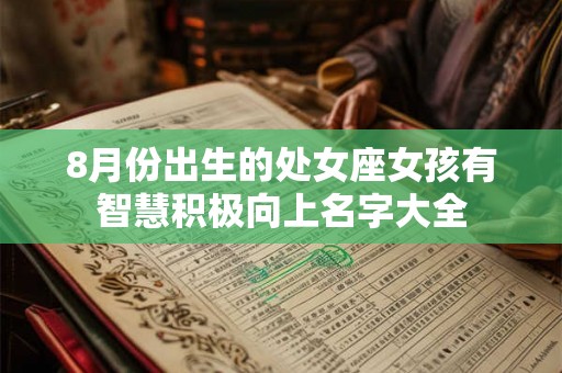 8月份出生的处女座女孩有智慧积极向上名字大全 8月份出生的处女座女孩有智慧积极向上名字大全
