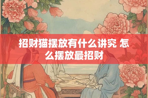 招财猫摆放有什么讲究 怎么摆放最招财
