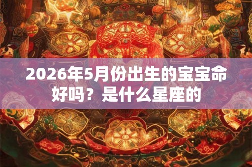 2026年5月份出生的宝宝命好吗?是什么星座的 2026年5月份出生的宝宝命好吗?是什么星座的