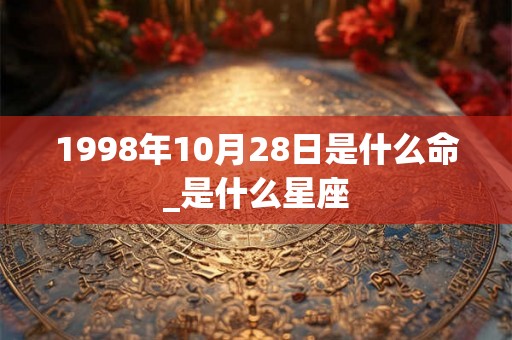 1998年10月28日是什么命_是什么星座