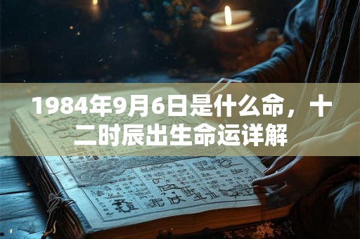 1984年9月6日是什么命,十二时辰出生命运详解 1984年9月6日是什么命,十二时辰出生命运详解