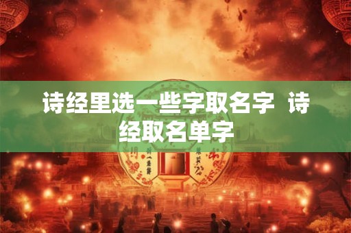 诗经里选一些字取名字  诗经取名单字