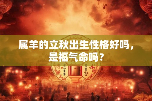 属羊的立秋出生性格好吗，是福气命吗？