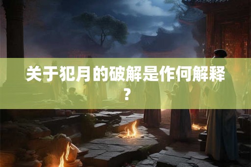 关于犯月的破解是作何解释？