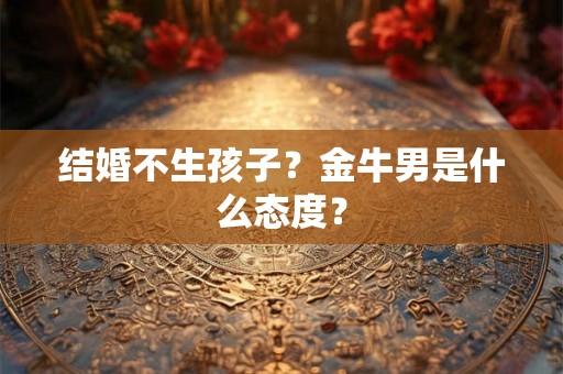 结婚不生孩子？金牛男是什么态度？