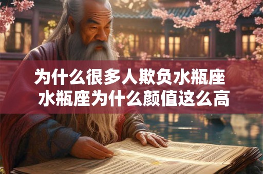 为什么很多人欺负水瓶座  水瓶座为什么颜值这么高