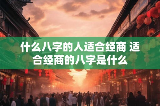 什么八字的人适合经商 适合经商的八字是什么