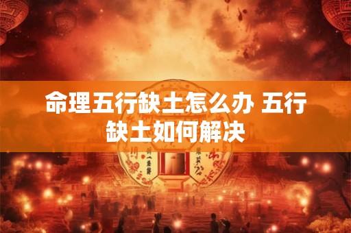 命理五行缺土怎么办 五行缺土如何解决 命理五行缺土怎么办 五行缺土如何解决