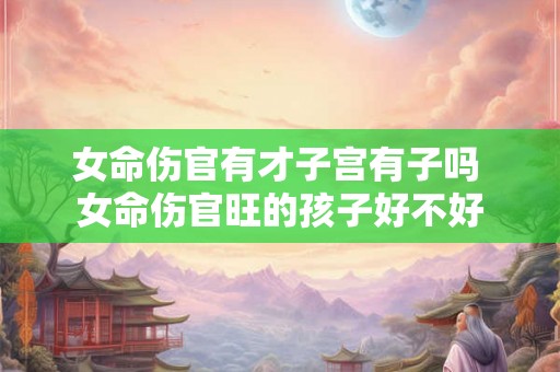 女命伤官有才子宫有子吗 女命伤官旺的孩子好不好 女命伤官有才子宫有子吗 女命伤官旺的孩子好不好