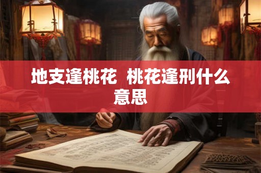 地支逢桃花  桃花逢刑什么意思
