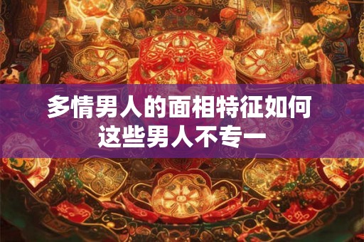 多情男人的面相特征如何 这些男人不专一 多情男人的面相特征如何 这些男人不专一