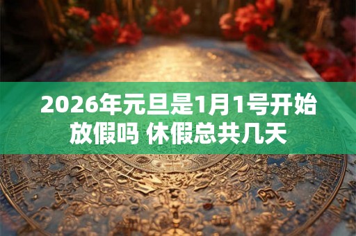 2026年元旦是1月1号开始放假吗 休假总共几天
