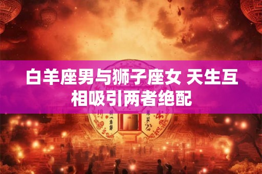 白羊座男与狮子座女 天生互相吸引两者绝配