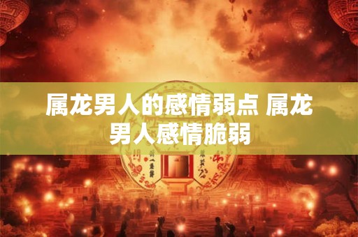 属龙男人的感情弱点 属龙男人感情脆弱 属龙男人的感情弱点 属龙男人感情脆弱