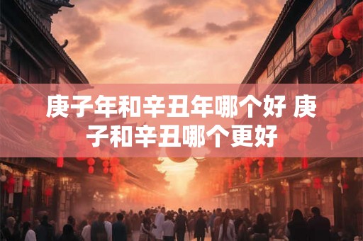 庚子年和辛丑年哪个好 庚子和辛丑哪个更好