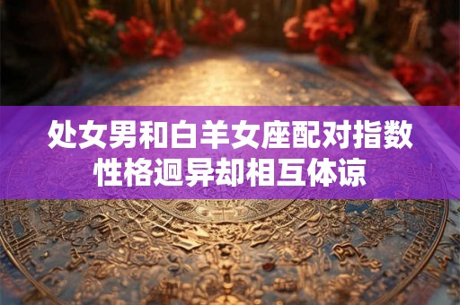 处女男和白羊女座配对指数性格迥异却相互体谅