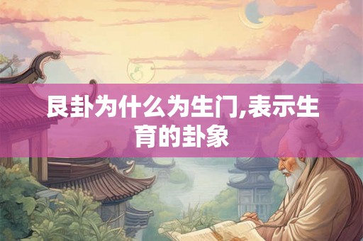 艮卦为什么为生门,表示生育的卦象 艮卦为什么为生门,表示生育的卦象