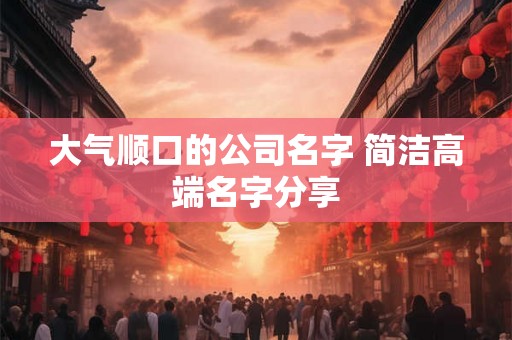 大气顺口的公司名字 简洁高端名字分享