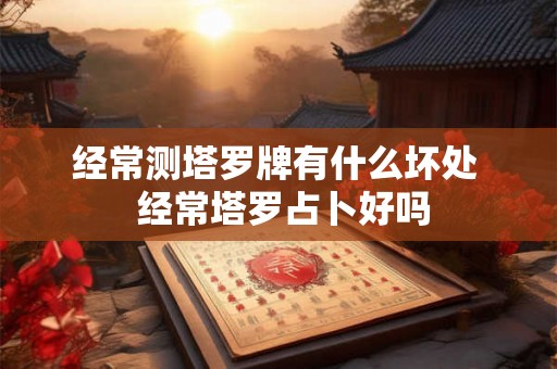 经常测塔罗牌有什么坏处 经常塔罗占卜好吗 经常测塔罗牌有什么坏处 经常塔罗占卜好吗