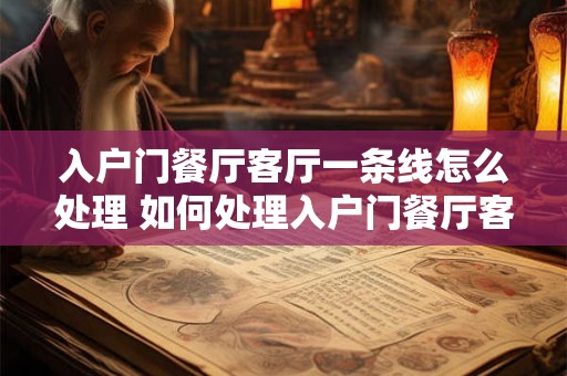 入户门餐厅客厅一条线怎么处理 如何处理入户门餐厅客厅一线