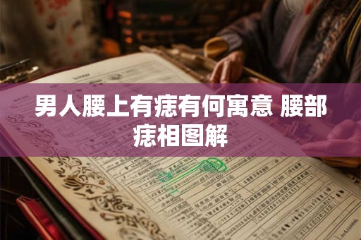 男人腰上有痣有何寓意 腰部痣相图解 男人腰上有痣有何寓意 腰部痣相图解