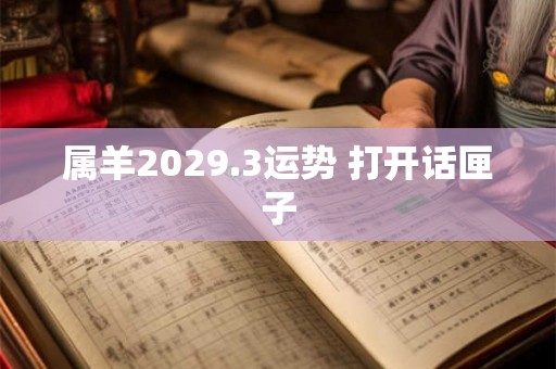 属羊2029.3运势 打开话匣子